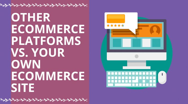 Other E-commerce Platforms Vs Your Own E-commerce Site: Which is Better? 