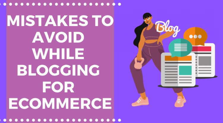 How to Blog for Ecommerce: 7+ Mistakes to Avoid while Blogging for an E-Commerce