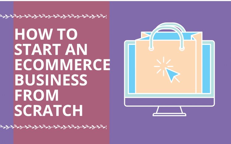 How to Start an E-commerce Business from Scratch in 2021?