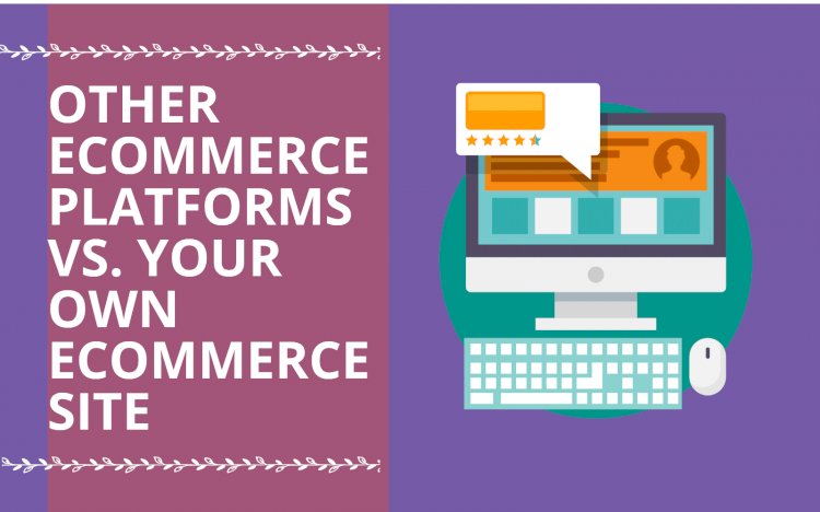 Other E-commerce Platforms Vs Your Own E-commerce Site: Which is Better?