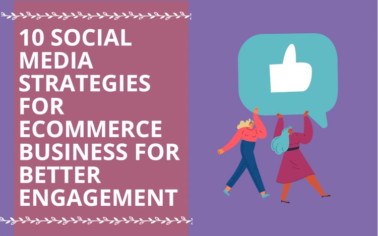 10 Social Media Marketing Strategies for your e-Commerce Business for Better Engagement