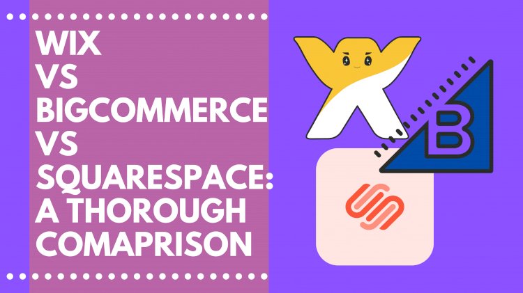 BigCommerce or Wix or Squarespace: A Thorough Comparison