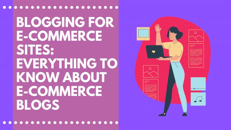 How to Blog for E-commerce in 2021: Everything you need to know about blogs for an eCommerce