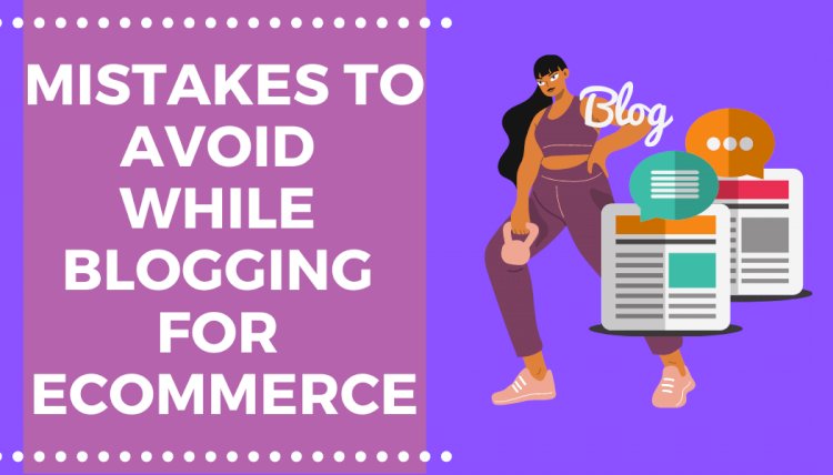 How to Blog for Ecommerce: 7+ Mistakes to Avoid while Blogging for an E-Commerce